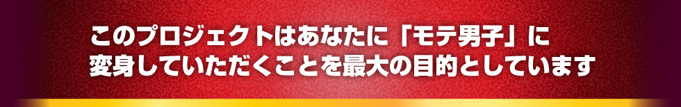 このプロジェクトはあなたに「モテ男子」に変身していただくことを最大の目的としています