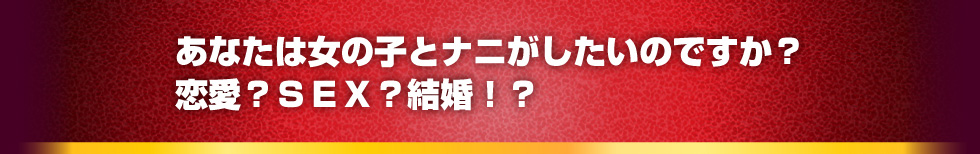 あなたは女の子とナニがしたいのですか？恋愛？ＳＥＸ？結婚！？